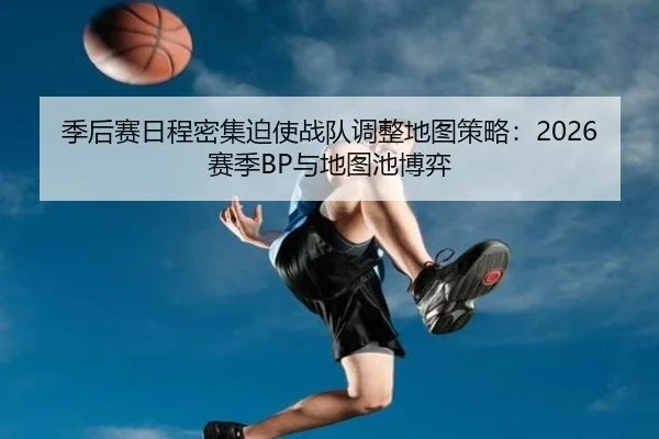 季后赛日程密集迫使战队调整地图策略：2026赛季BP与地图池博弈