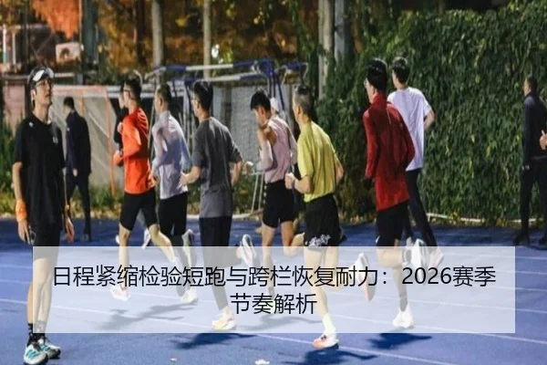 日程紧缩检验短跑与跨栏恢复耐力：2026赛季节奏解析