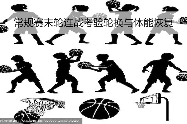 常规赛末轮连战考验轮换与体能恢复