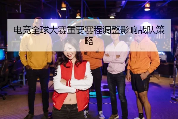 电竞全球大赛重要赛程调整影响战队策略